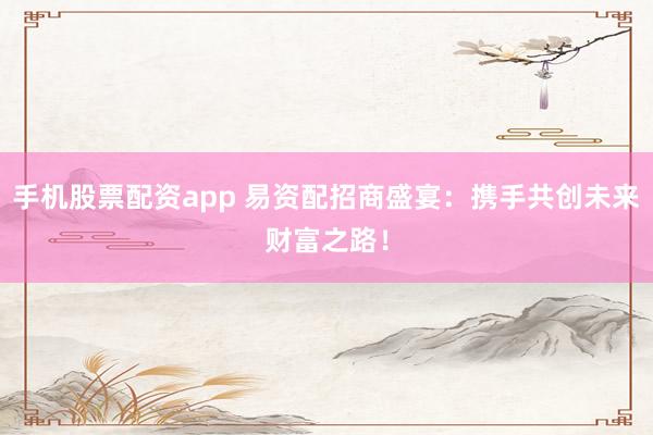 手机股票配资app 易资配招商盛宴：携手共创未来财富之路！