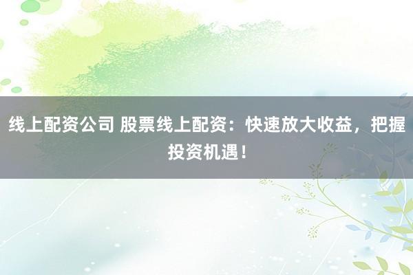 线上配资公司 股票线上配资：快速放大收益，把握投资机遇！