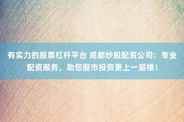 有实力的股票杠杆平台 成都炒股配资公司：专业配资服务，助您股市投资更上一层楼！