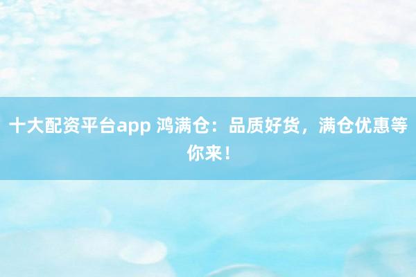 十大配资平台app 鸿满仓：品质好货，满仓优惠等你来！