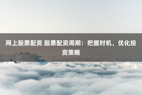 网上股票配资 股票配资周期：把握时机，优化投资策略