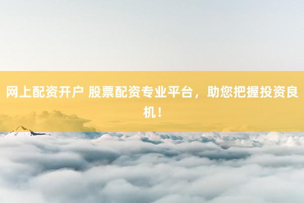 网上配资开户 股票配资专业平台，助您把握投资良机！