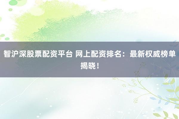 智沪深股票配资平台 网上配资排名：最新权威榜单揭晓！