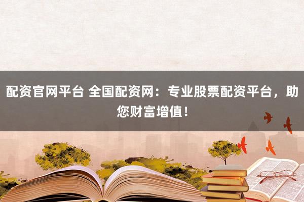 配资官网平台 全国配资网：专业股票配资平台，助您财富增值！