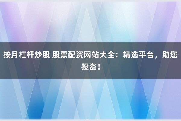 按月杠杆炒股 股票配资网站大全：精选平台，助您投资！