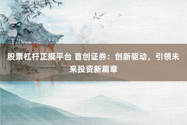 股票杠杆正规平台 首创证券：创新驱动，引领未来投资新篇章