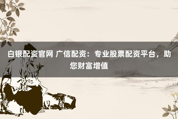 白银配资官网 广信配资：专业股票配资平台，助您财富增值