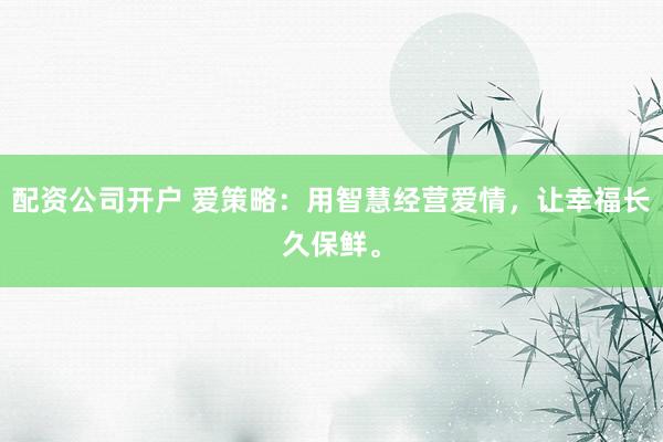 配资公司开户 爱策略：用智慧经营爱情，让幸福长久保鲜。
