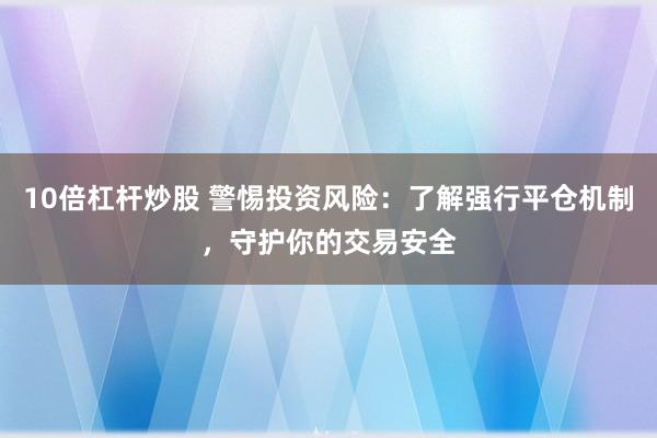 10倍杠杆炒股 警惕投资风险：了解强行平仓机制，守护你的交易安全