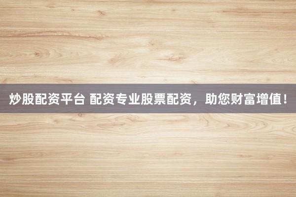 炒股配资平台 配资专业股票配资，助您财富增值！