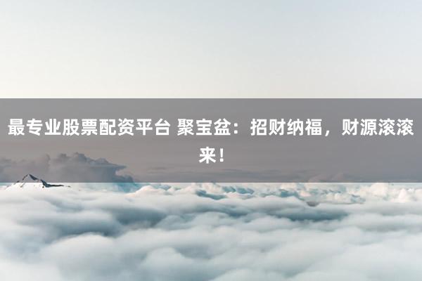 最专业股票配资平台 聚宝盆：招财纳福，财源滚滚来！
