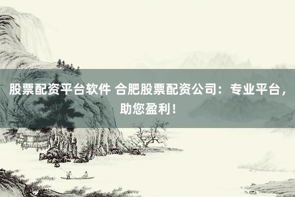 股票配资平台软件 合肥股票配资公司：专业平台，助您盈利！