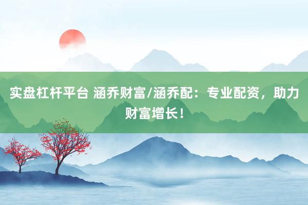 实盘杠杆平台 涵乔财富/涵乔配：专业配资，助力财富增长！