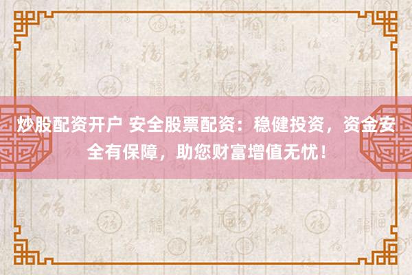 炒股配资开户 安全股票配资：稳健投资，资金安全有保障，助您财富增值无忧！