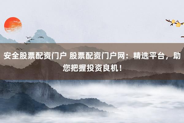安全股票配资门户 股票配资门户网：精选平台，助您把握投资良机！