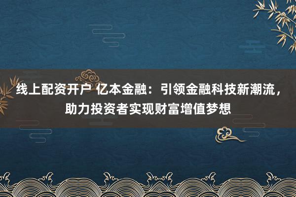 线上配资开户 亿本金融：引领金融科技新潮流，助力投资者实现财富增值梦想