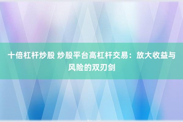 十倍杠杆炒股 炒股平台高杠杆交易：放大收益与风险的双刃剑