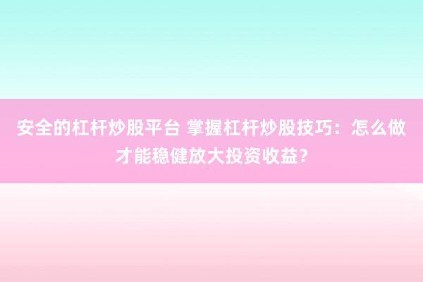 安全的杠杆炒股平台 掌握杠杆炒股技巧：怎么做才能稳健放大投资收益？