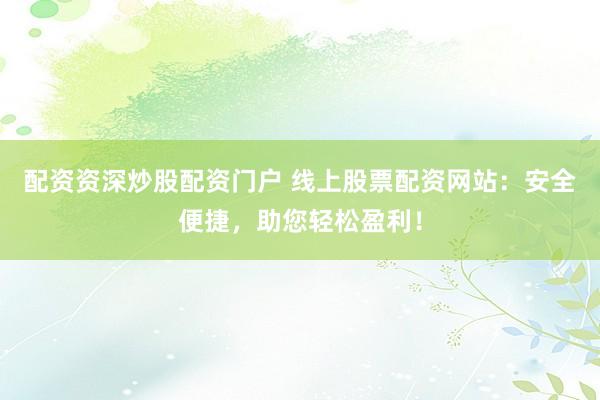 配资资深炒股配资门户 线上股票配资网站：安全便捷，助您轻松盈利！
