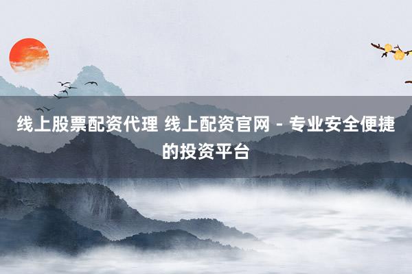 线上股票配资代理 线上配资官网 - 专业安全便捷的投资平台