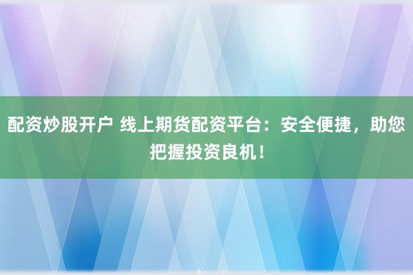 配资炒股开户 线上期货配资平台：安全便捷，助您把握投资良机！