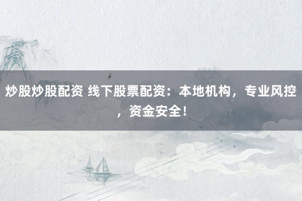 炒股炒股配资 线下股票配资：本地机构，专业风控，资金安全！