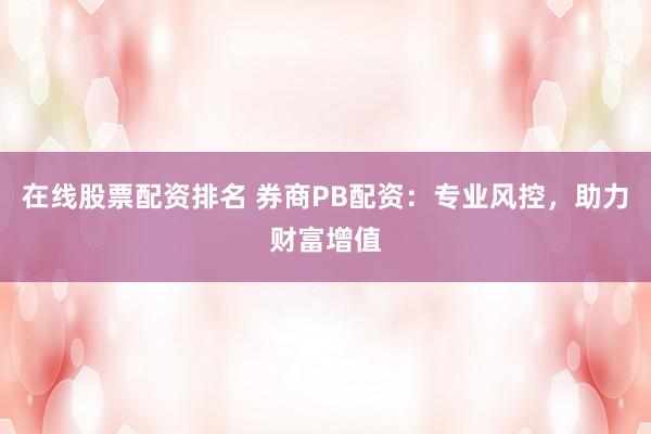 在线股票配资排名 券商PB配资：专业风控，助力财富增值
