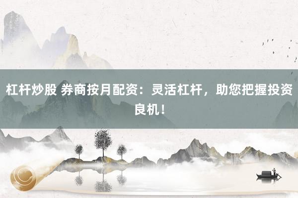 杠杆炒股 券商按月配资：灵活杠杆，助您把握投资良机！