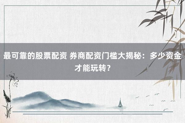 最可靠的股票配资 券商配资门槛大揭秘：多少资金才能玩转？