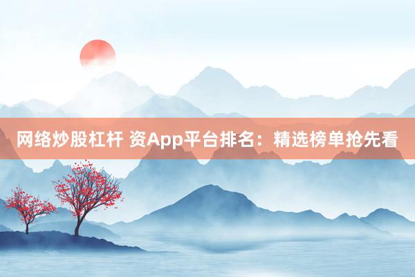 网络炒股杠杆 资App平台排名：精选榜单抢先看