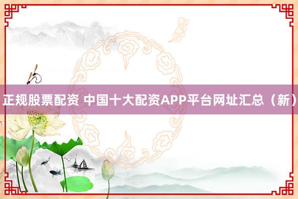 正规股票配资 中国十大配资APP平台网址汇总（新）