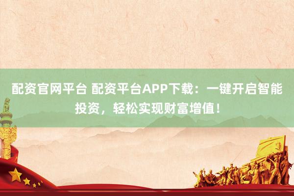 配资官网平台 配资平台APP下载：一键开启智能投资，轻松实现财富增值！