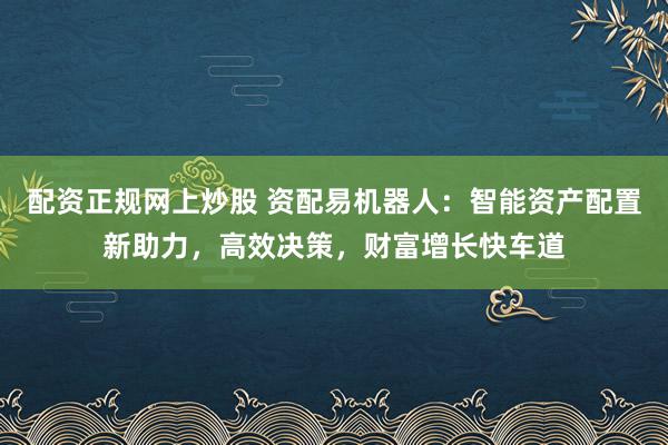 配资正规网上炒股 资配易机器人：智能资产配置新助力，高效决策，财富增长快车道