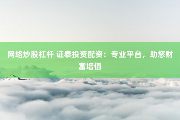 网络炒股杠杆 证泰投资配资：专业平台，助您财富增值