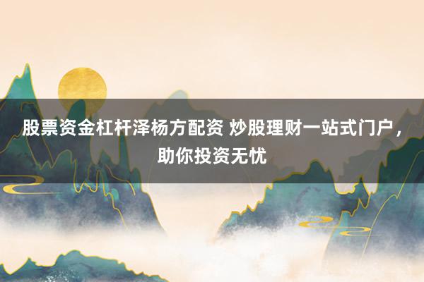 股票资金杠杆泽杨方配资 炒股理财一站式门户，助你投资无忧