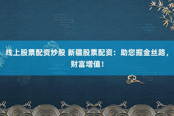 线上股票配资炒股 新疆股票配资：助您掘金丝路，财富增值！