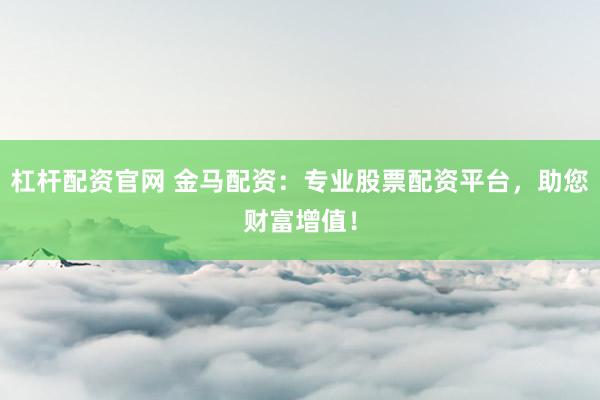 杠杆配资官网 金马配资：专业股票配资平台，助您财富增值！