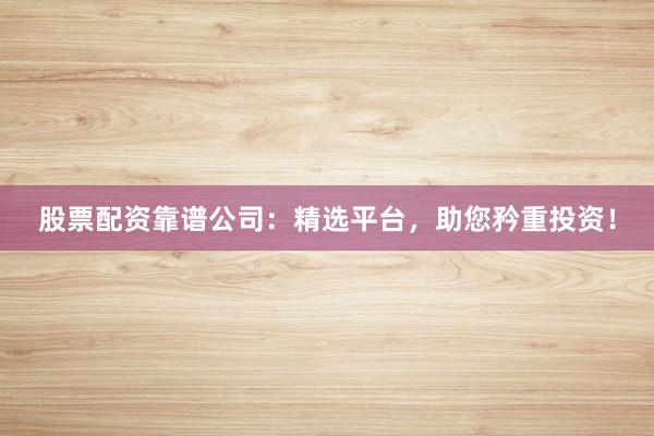 股票配资靠谱公司：精选平台，助您矜重投资！