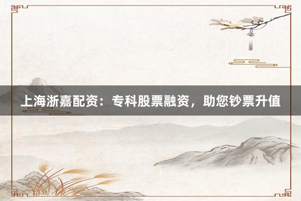 上海浙嘉配资：专科股票融资，助您钞票升值