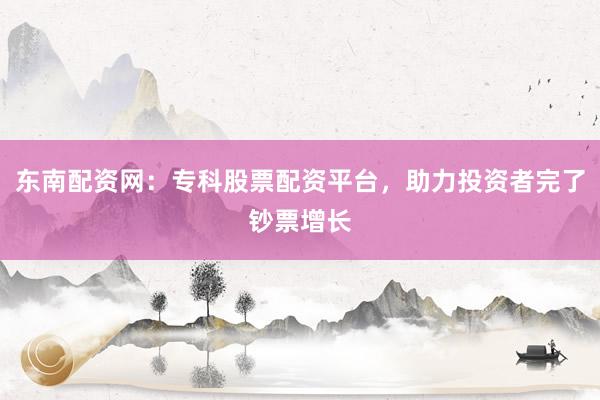 东南配资网：专科股票配资平台，助力投资者完了钞票增长