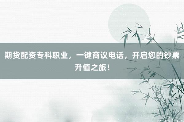 期货配资专科职业，一键商议电话，开启您的钞票升值之旅！