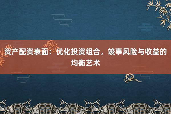 资产配资表面：优化投资组合，竣事风险与收益的均衡艺术