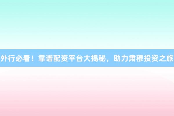 外行必看！靠谱配资平台大揭秘，助力肃穆投资之旅