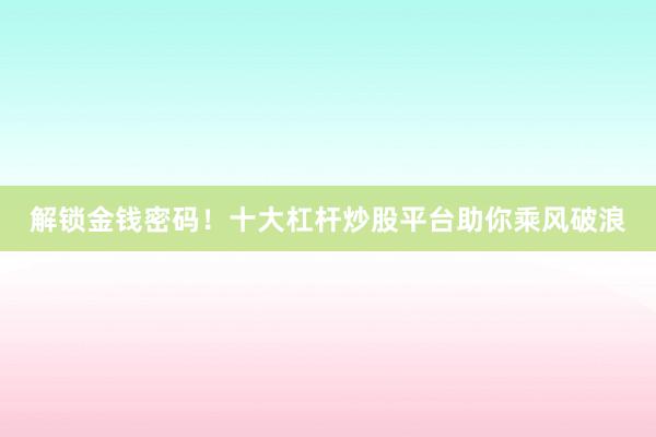 解锁金钱密码！十大杠杆炒股平台助你乘风破浪