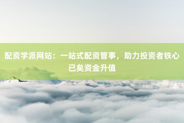 配资学派网站：一站式配资管事，助力投资者铁心已矣资金升值