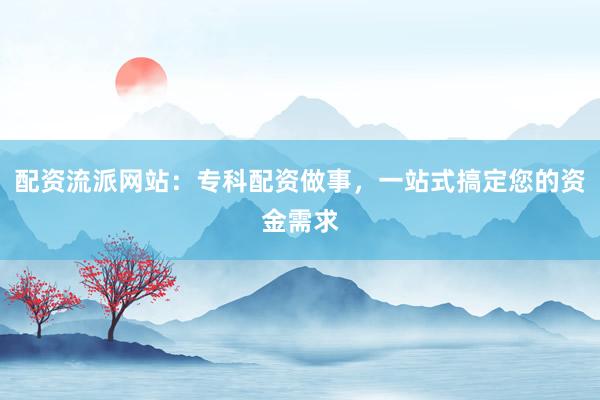 配资流派网站：专科配资做事，一站式搞定您的资金需求