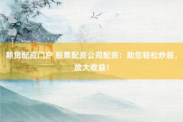 期货配资门户 股票配资公司配资：助您轻松炒股，放大收益！