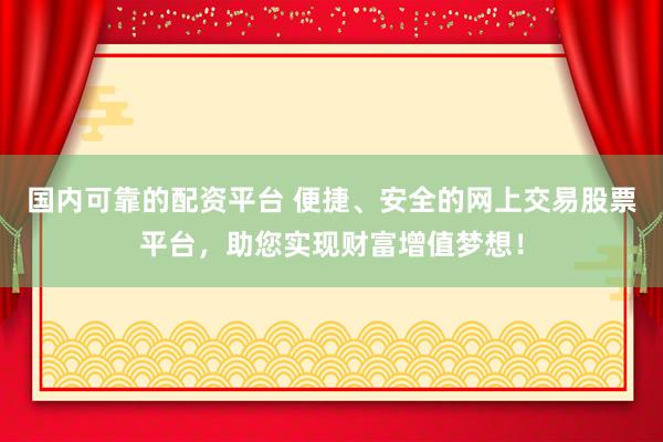 国内可靠的配资平台 便捷、安全的网上交易股票平台，助您实现财富增值梦想！