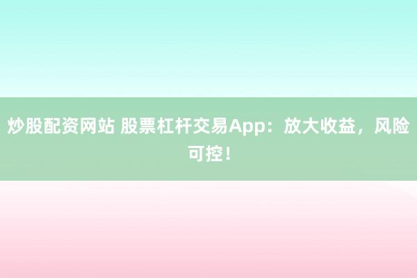 炒股配资网站 股票杠杆交易App：放大收益，风险可控！