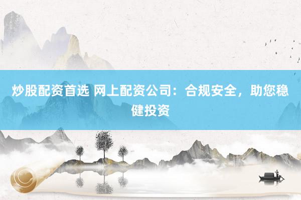 炒股配资首选 网上配资公司：合规安全，助您稳健投资